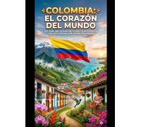 Colombia: El Corazón del Mundo: Un viaje por el país de la eterna primavera, los mil colores y la calidez humana