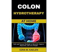 COLON HYDROTHERAPY AT HOME: Safe and Natural Methods to Detoxify, Improve Digestion, and Lose Weight