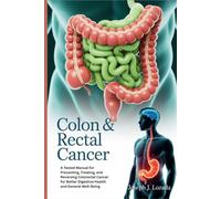 COLON & RECTAL CANCER: A Tested Manual for Preventing, Treating, and Reversing Colorectal Cancer for Better Digestive Health and General Well-Being