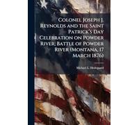 Colonel Joseph J. Reynolds and the Saint Patrickâ (TM)s Day Celebration on Powder River; Battle of Powder River (Montana, 17 March 1876)