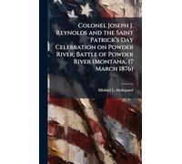 Colonel Joseph J. Reynolds and the Saint Patrickâ (TM)s Day Celebration on Powder River; Battle of Powder River (Montana, 17 March 1876)
