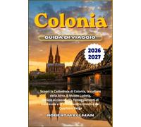 Colonia Guida di viaggio 2026-2027: Scopri la Cattedrale di Colonia, la cultura della birra, il Museo Ludwig, Delizie al cioccolato, festeggiamenti di ... la vivace scena creativa del Quartiere Belga