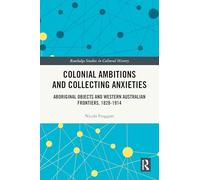 Colonial Ambitions and Collecting Anxieties: Aboriginal Objects and Western Australian Frontiers, 1828-1914 (Routledge Studies in Cultural History)