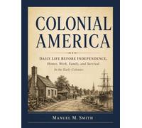 Colonial America: Daily Life Before Independence, Homes, Work, Family, and Survival in the Early Colonies