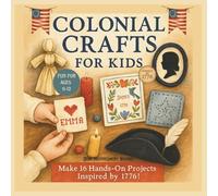 Colonial Crafts for Kids: Step Back in Time with 16 Fun Colonial Crafts for Ages 6-12, Inspired by Early America 1776 (Hands-On History: Creative Books About America’s Past for Kids)