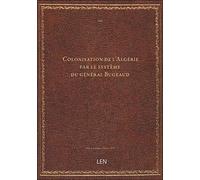 Colonisation de l'Algérie par le système du général Bugeaud / [publ. par Delfraissy]