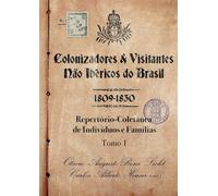Colonizadores E Visitantes Não Ibéricos Do Brasil - 1809-1830: Repertório-Coletânea de Indivíduos e Famílias - Tomo 1