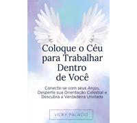 Coloque o Céu para Trabalhar Dentro de Você: Conecte-se com seus Anjos, Desperte sua Orientação Celestial e Descubra a Verdadeira Unidade