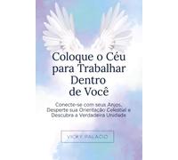 Coloque o Céu para Trabalhar Dentro de Você: Conecte-se com seus Anjos, Desperte sua Orientação Celestial e Descubra a Verdadeira Unidade