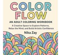 Color Flow: An Adult Coloring Workbook. A Creative Space to Explore Patterns, Relax the Mind, and Build Artistic Confidence
