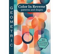 Color In Reverse Geometric Patterns And Shapes: Reverse Coloring Book With Watercolor Patterns For Your Mindfulness Journey