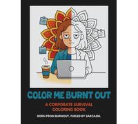 Color Me Burnt Out: A Dark Humor Adult Coloring Book for the Stressed Out Professionals, Office Burnouts & Remote Warriors
