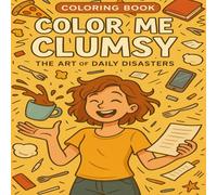 Color Me Clumsy - The Art of Daily Disasters (COLORING BOOK): A Relatable Coloring Journey Through Life’s Slip-Ups”