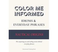 Color Me Informed: Idioms & Everyday Phrases - Nautical Origins: The Meanings & Origins of Everyday Sayings from the Sea - An Educational Coloring Book for Curious Minds
