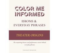 Color Me Informed: Idioms & Everyday Phrases - Theater Origins: The Meanings & Origins of Everyday Sayings from the Stage - An Educational Coloring Book for Curious Minds