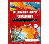 COLOR MIXING RECIPES FOR BEGINNERS: The Complete Step-by-Step Guide to Creating Perfect Color Combinations for Artists, Painters, Designers (Vol. 1)