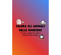 Colora gli Animali delle Emozioni: Un dolce viaggio tra colori e sentimenti per bambini dai 4 anni in su