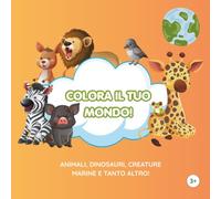 COLORA IL TUO MONDO!: ANIMALI, DINOSAURI, CREATURE MARINE E TANTO ALTRO!