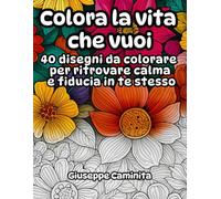 Colora la vita che vuoi: 40 sfondi da colorare a tema floreale con 40 frasi motivazionali