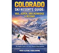 Colorado Ski Resorts Guide: Vail, Aspen, Breckenridge & Beyond: The Complete Guide to the Rocky Mountain Skiing Experience