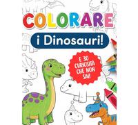 COLORARE I DINOSAURI: Tanti dinosauri da colorare e 30 curiosità per imparare colorando!