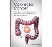 Colorectal Cancer: A Complete Guide to Colorectal Cancer: From Early Signs and Risk Factors to Recovery and Beyond