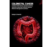 Colorectal Cancer: A Guide to Risk Factors, Symptoms & Early Detection, Exploring Treatment Options, Effective Management and More (Cancer Management)