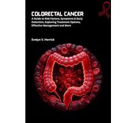 Colorectal Cancer: A Guide to Risk Factors, Symptoms & Early Detection, Exploring Treatment Options, Effective Management and More (Cancer Management)