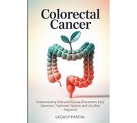 Colorectal Cancer: Understanding Colorectal Cancer: Prevention, Early Detection, Treatment Options, and Life After Diagnosis