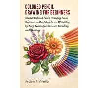 Colored Pencil Drawing For Beginners: Master Colored Pencil Drawing From Beginner to Confident Artist With Step-by-Step Techniques in Color, Blending, and Shading