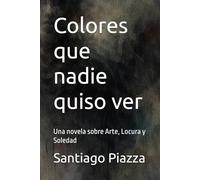 Colores que nadie quiso ver: Una novela sobre Arte, Locura y Soledad