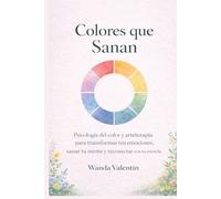 Colores que Sanan: Psicología del color y arteterapia para transformar tus emociones, sanar tu mente y reconectar con tu esencia