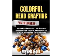 COLORFUL BEAD CRAFTING FOR BEGINNERS: Step-By-Step Bead Craft Projects For Beginners Easy, Colorful, And Creative Diy Jewelry, Accessories, And Decorations