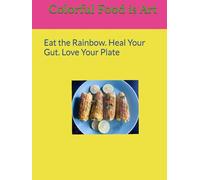 Colorful Food is Art: Eat the Rainbow. Heal Your Gut. Love Your Plate