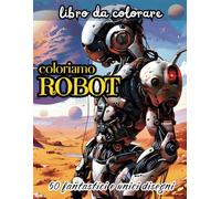 coloriamo ROBOT: Un'avventura creativa di 50 splendidi disegni da colorare tra fantastici robot e mondi futuristici, per ragazzi dagli 8 ai 12 anni!