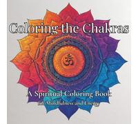 Coloring the Chakras: A Spiritual Chakra Coloring Book for Adults with Mandalas, Affirmations, and Mindfulness Practices for Beginners
