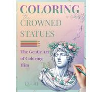 Coloring the Crowned Statues: Crowned by Beauty: The Gentle Art of Coloring Him - A Poetic Adult Coloring Book of Male Greek Statues, Symbolic Crowns, ... Creativity, Emotional Calm, and Quiet Beauty