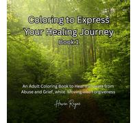 COLORING TO EXPRESS YOUR HEALING JOURNEY BOOK 1: An Adult Coloring Book to Heal the Heart from Abuse and Grief, while Moving into Forgiveness.