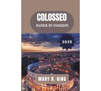 COLOSSEO GUIDA DI VIAGGIO 2025: Un'affascinante esplorazione del grande anfiteatro romano, dei suoi gladiatori, degli spettacoli e della sua duratura eredità attraverso i secoli