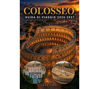 COLOSSEO GUIDA DI VIAGGIO 2026 2027: Il Manuale Completo per i Visitatori dell'Antica Roma con biglietti, tour, itinerari, budget, storia, hotel, ... e consigli locali per i visitatori in Italia