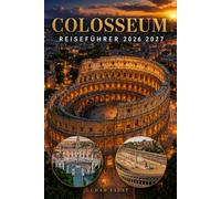 COLOSSEUM REISEFÜHRER 2026 2027: Das vollständige Besucherhandbuch für das antike Rom mit Tickets, Touren, Reiserouten, Budget, Geschichte, Hotels, ... und lokalen Tipps für Besucher in Italien