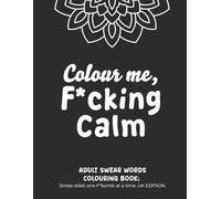 Colour me, F*cking Calm: Adult Colouring Book | A Sweary Adult Colouring & Word Search Book | Motivational Colouring: Stress Relief, One F-Bomb at a ... Words, Wordsearches, and Cheeky Motivation