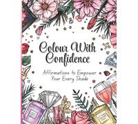 Colour With Confidence: An Affirmations Adult Colouring Book: Featuring empowering affirmations/quotes & beautiful illustrations for self-love, stress relief & mindfulness through colouring