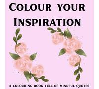 Colour Your Inspiration- a colouring book full of mindful quotes: Uplifting words, stress-relieving designs and mindful colouring for creativity and calm