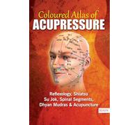 Coloured Atlas of Acupressure: Reflexology, Shiatsu, Su Jok, Spinal Segments, Dhyan Mudras & Acupuncture