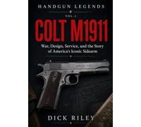Colt M1911: War, Design, Service, and the Story of America’s Iconic Sidearm: 1 (Handgun Legends)