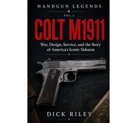 Colt M1911: War, Design, Service, and the Story of America’s Iconic Sidearm (Handgun Legends)