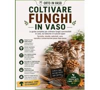 Coltivare Funghi in Vaso: La guida completa per coltivare funghi commestibili in casa, sul balcone e in piccoli spazi. Tecniche, micelio, substrati, raccolta e conservazione (Orto in Vaso)