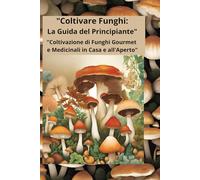 "Coltivare Funghi: La Guida del Principiante": "Coltivazione di Funghi Gourmet e Medicinali in Casa e all'Aperto"