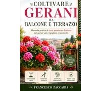 Coltivare gerani da balcone e terrazzo .: Manuale pratico di cura , potatura , fioritura , per gerani sani e rigorosi , resistenti .
